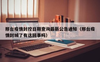邢台疫情封控日期查询最新公告通知（邢台疫情封城了有这回事吗）