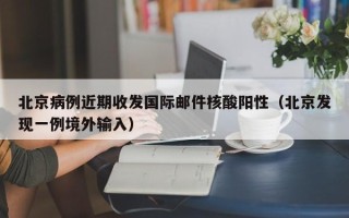 北京病例近期收发国际邮件核酸阳性（北京发现一例境外输入）