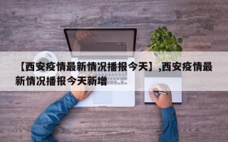 【西安疫情最新情况播报今天】,西安疫情最新情况播报今天新增