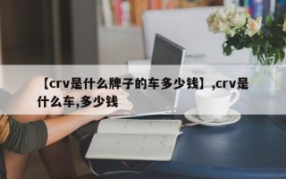 【crv是什么牌子的车多少钱】,crv是什么车,多少钱