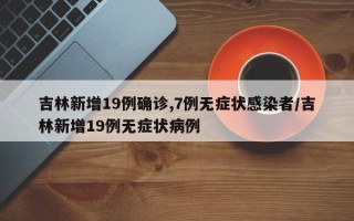 吉林新增19例确诊,7例无症状感染者/吉林新增19例无症状病例