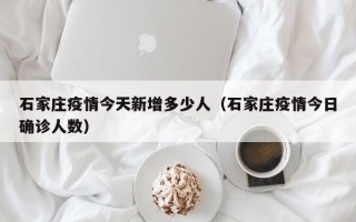 石家庄疫情今天新增多少人（石家庄疫情今日确诊人数）