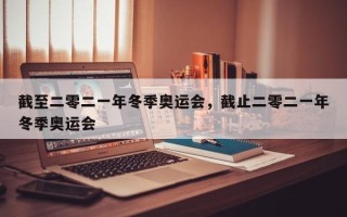 截至二零二一年冬季奥运会，截止二零二一年冬季奥运会