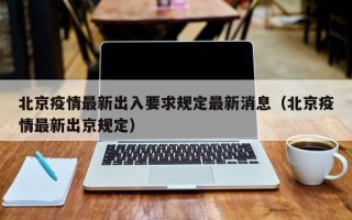 北京疫情最新出入要求规定最新消息（北京疫情最新出京规定）