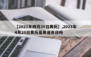 【2021年四月20日黄历】,2021年4月20日黄历是黄道吉日吗