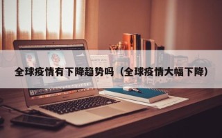 全球疫情有下降趋势吗（全球疫情大幅下降）