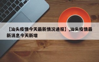 【汕头疫情今天最新情况通报】,汕头疫情最新消息今天新增