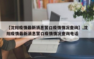 【沈阳疫情最新消息营口疫情情况查询】,沈阳疫情最新消息营口疫情情况查询电话