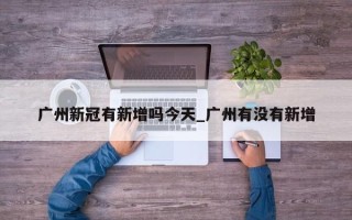 广州新冠有新增吗今天_广州有没有新增