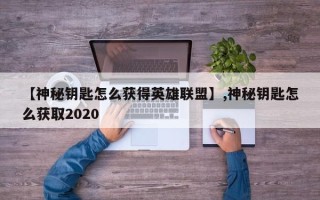 【神秘钥匙怎么获得英雄联盟】,神秘钥匙怎么获取2020