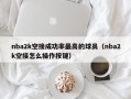 nba2k空接成功率最高的球员（nba2k空接怎么操作按键）