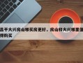 昌平大兴房山哪买房更好，房山和大兴哪里值得购买