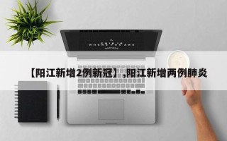 【阳江新增2例新冠】,阳江新增两例肺炎