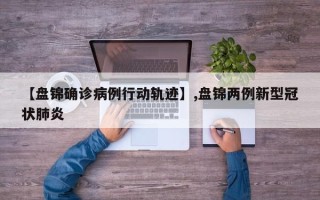 【盘锦确诊病例行动轨迹】,盘锦两例新型冠状肺炎