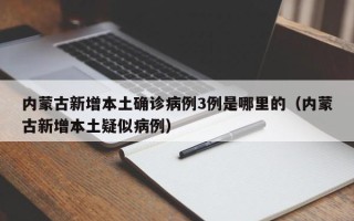 内蒙古新增本土确诊病例3例是哪里的（内蒙古新增本土疑似病例）