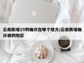 云南新增15例确诊在哪个地方/云南新增确诊病例地区