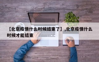 【北京疫情什么时候结束了】,北京疫情什么时候才能结束