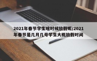 2021年春节学生啥时候放假呢/2021年春节是几月几号学生大概放假时间