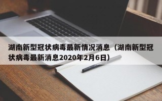 湖南新型冠状病毒最新情况消息（湖南新型冠状病毒最新消息2020年2月6日）