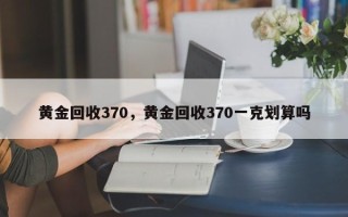 黄金回收370，黄金回收370一克划算吗