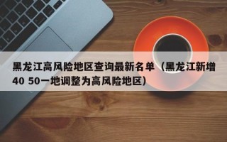 黑龙江高风险地区查询最新名单（黑龙江新增40 50一地调整为高风险地区）