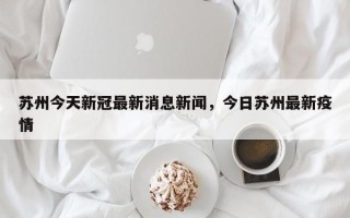 苏州今天新冠最新消息新闻，今日苏州最新疫情