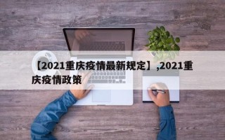 【2021重庆疫情最新规定】,2021重庆疫情政策