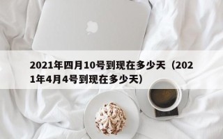 2021年四月10号到现在多少天（2021年4月4号到现在多少天）