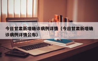 今日甘肃新增确诊病例详情（今日甘肃新增确诊病例详情公布）