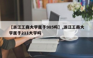 【浙江工商大学属于985吗】,浙江工商大学属于211大学吗