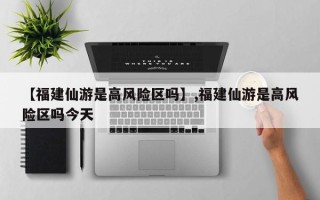 【福建仙游是高风险区吗】,福建仙游是高风险区吗今天