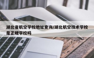 湖北省航空学校地址查询/湖北航空技术学校是正规学校吗