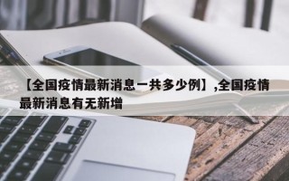 【全国疫情最新消息一共多少例】,全国疫情最新消息有无新增