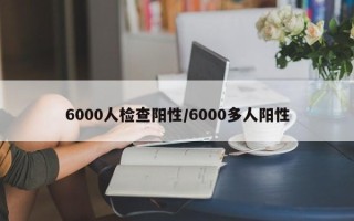 6000人检查阳性/6000多人阳性
