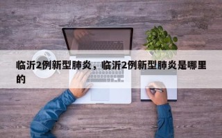 临沂2例新型肺炎，临沂2例新型肺炎是哪里的