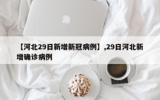 【河北29日新增新冠病例】,29日河北新增确诊病例