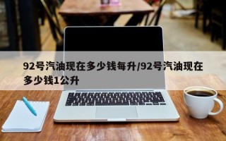 92号汽油现在多少钱每升/92号汽油现在多少钱1公升