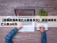 【因新冠病毒死亡人数有多少】,新冠病毒死亡人数300万