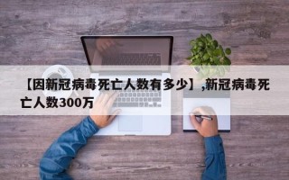 【因新冠病毒死亡人数有多少】,新冠病毒死亡人数300万