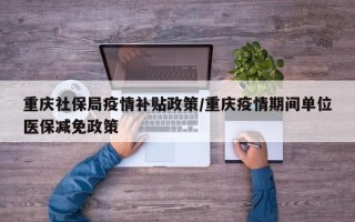 重庆社保局疫情补贴政策/重庆疫情期间单位医保减免政策