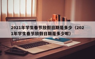 2021年学生春节放假日期是多少（2021年学生春节放假日期是多少呢）