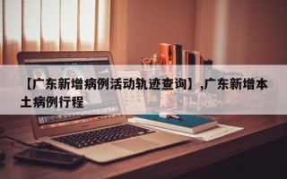 【广东新增病例活动轨迹查询】,广东新增本土病例行程