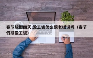春节放假四天,没工资怎么跟老板说呢（春节假期没工资）