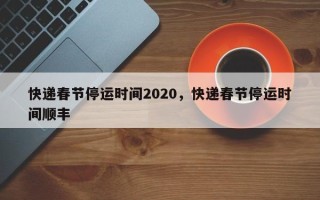 快递春节停运时间2020，快递春节停运时间顺丰