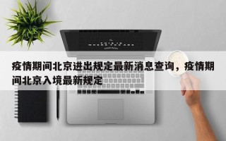 疫情期间北京进出规定最新消息查询，疫情期间北京入境最新规定