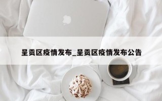 呈贡区疫情发布_呈贡区疫情发布公告