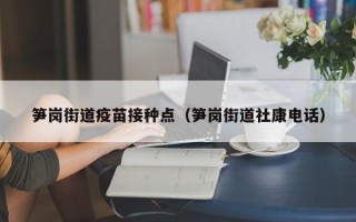 笋岗街道疫苗接种点（笋岗街道社康电话）