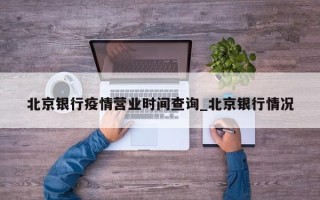 北京银行疫情营业时间查询_北京银行情况