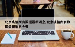 北京疫情所有数据最新消息/北京疫情所有数据最新消息今天