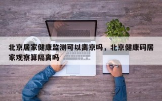 北京居家健康监测可以离京吗，北京健康码居家观察算隔离吗